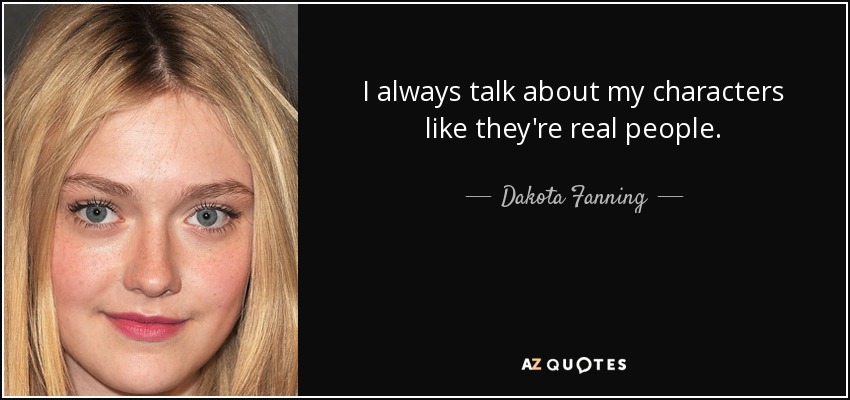 I always talk about my characters like they're real people. - Dakota Fanning