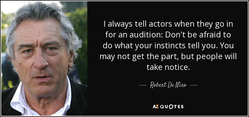 I always tell actors when they go in for an audition: Don't be afraid to do what your instincts tell you. You may not get the part, but people will take notice. - Robert De Niro