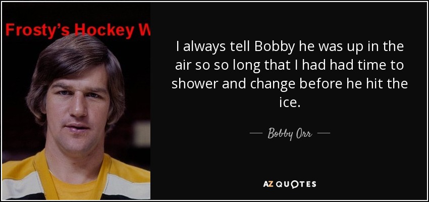 I always tell Bobby he was up in the air so so long that I had had time to shower and change before he hit the ice. - Bobby Orr
