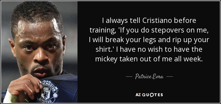 I always tell Cristiano before training, 'If you do stepovers on me, I will break your legs and rip up your shirt.' I have no wish to have the mickey taken out of me all week. - Patrice Evra
