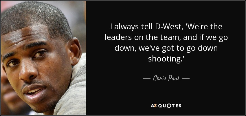 I always tell D-West, 'We're the leaders on the team, and if we go down, we've got to go down shooting.' - Chris Paul