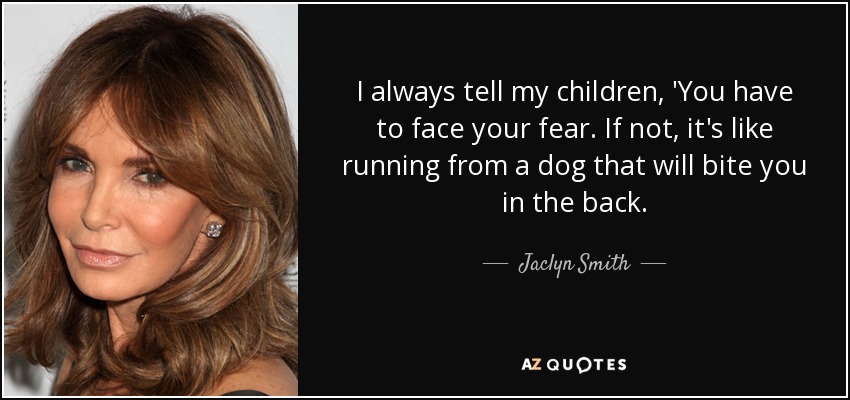 I always tell my children, 'You have to face your fear. If not, it's like running from a dog that will bite you in the back. - Jaclyn Smith