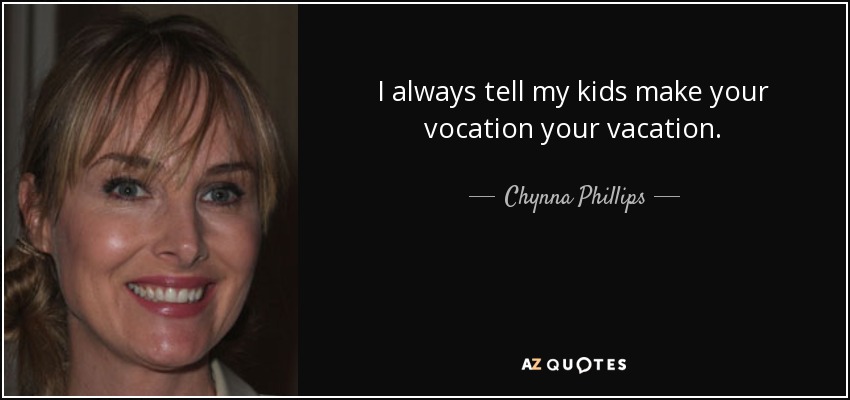 I always tell my kids make your vocation your vacation. - Chynna Phillips