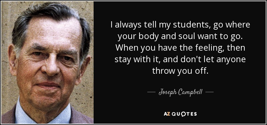 I always tell my students, go where your body and soul want to go. When you have the feeling, then stay with it, and don't let anyone throw you off. - Joseph Campbell