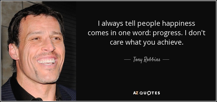 I always tell people happiness comes in one word: progress. I don't care what you achieve. - Tony Robbins