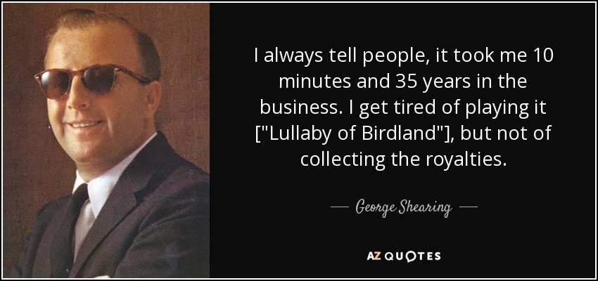 I always tell people, it took me 10 minutes and 35 years in the business. I get tired of playing it [