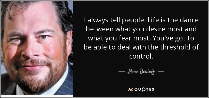 I always tell people: Life is the dance between what you desire most and what you fear most. You've got to be able to deal with the threshold of control. - Marc Benioff
