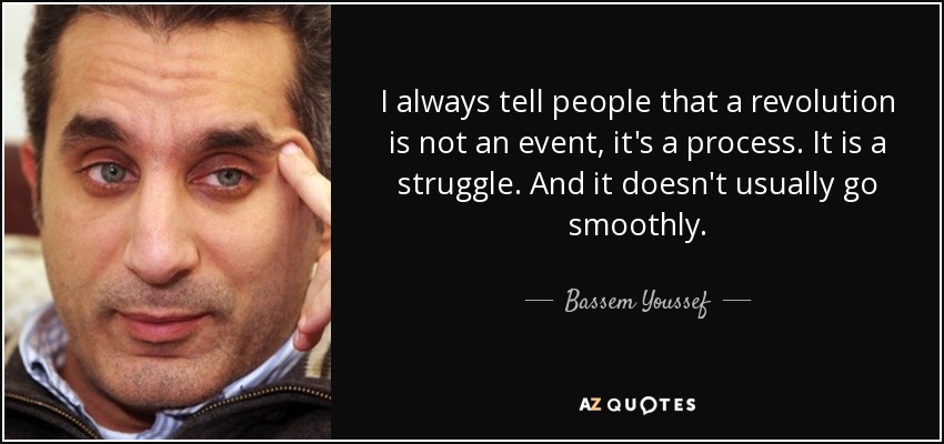 I always tell people that a revolution is not an event, it's a process. It is a struggle. And it doesn't usually go smoothly. - Bassem Youssef