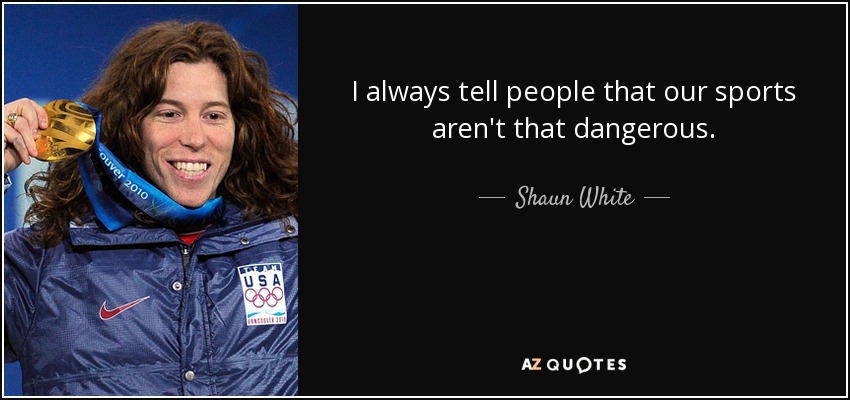I always tell people that our sports aren't that dangerous. - Shaun White
