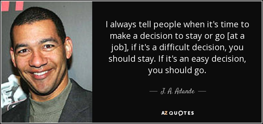I always tell people when it's time to make a decision to stay or go [at a job], if it's a difficult decision, you should stay. If it's an easy decision, you should go. - J. A. Adande
