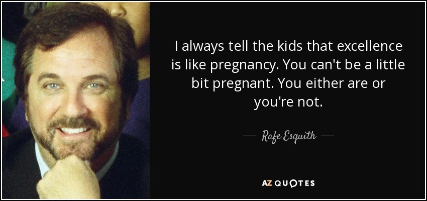 I always tell the kids that excellence is like pregnancy. You can't be a little bit pregnant. You either are or you're not. - Rafe Esquith