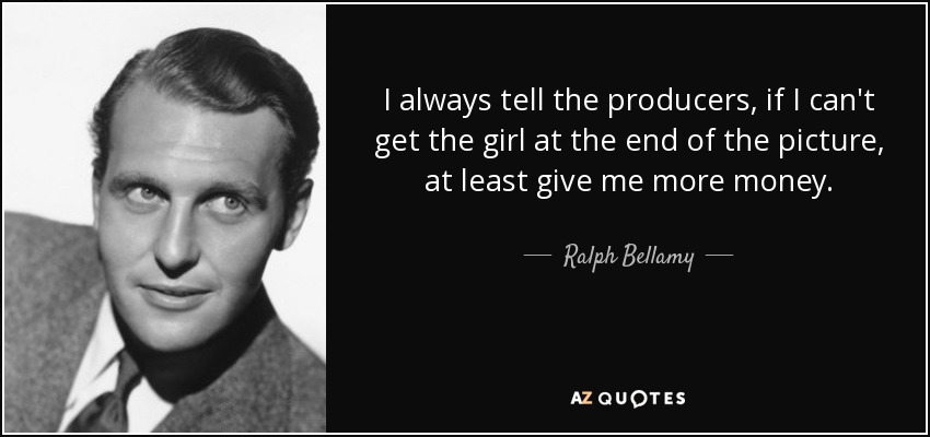 I always tell the producers, if I can't get the girl at the end of the picture, at least give me more money. - Ralph Bellamy