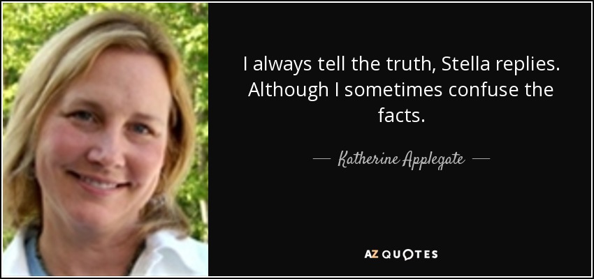 I always tell the truth, Stella replies. Although I sometimes confuse the facts. - Katherine Applegate