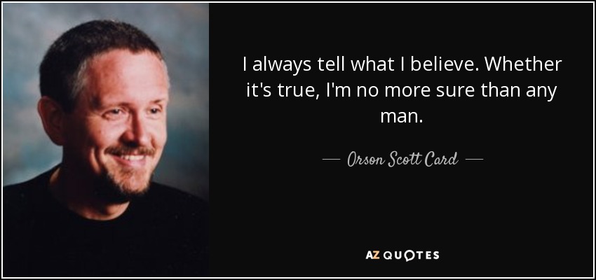 I always tell what I believe. Whether it's true, I'm no more sure than any man. - Orson Scott Card