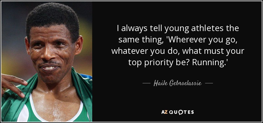 I always tell young athletes the same thing, 'Wherever you go, whatever you do, what must your top priority be? Running.' - Haile Gebrselassie
