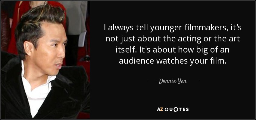 I always tell younger filmmakers, it's not just about the acting or the art itself. It's about how big of an audience watches your film. - Donnie Yen