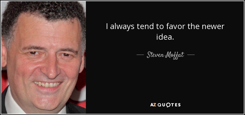 I always tend to favor the newer idea. - Steven Moffat