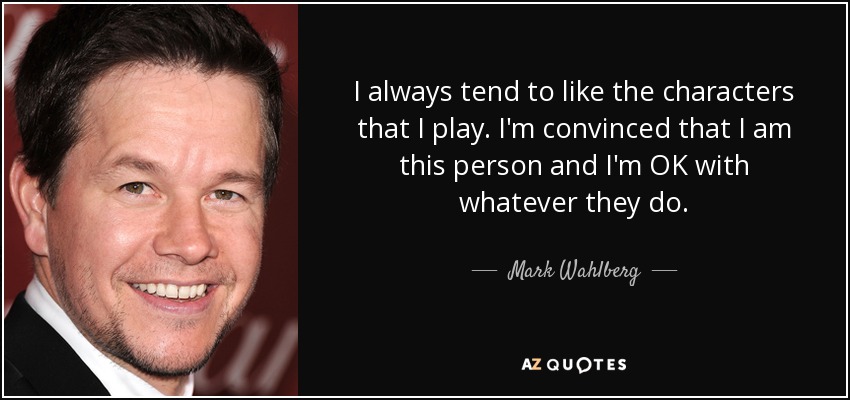 I always tend to like the characters that I play. I'm convinced that I am this person and I'm OK with whatever they do. - Mark Wahlberg