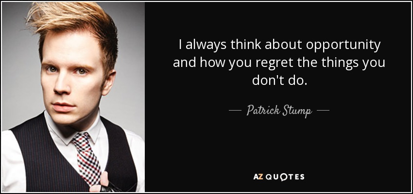 I always think about opportunity and how you regret the things you don't do. - Patrick Stump