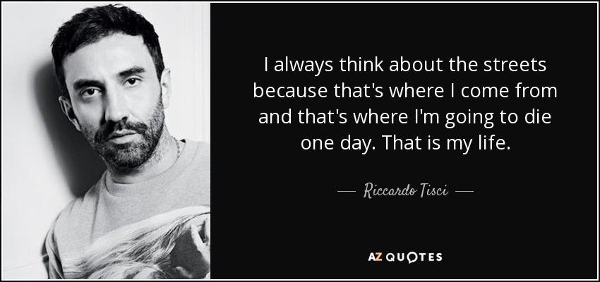 I always think about the streets because that's where I come from and that's where I'm going to die one day. That is my life. - Riccardo Tisci