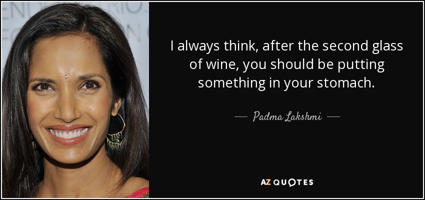 I always think, after the second glass of wine, you should be putting something in your stomach. - Padma Lakshmi