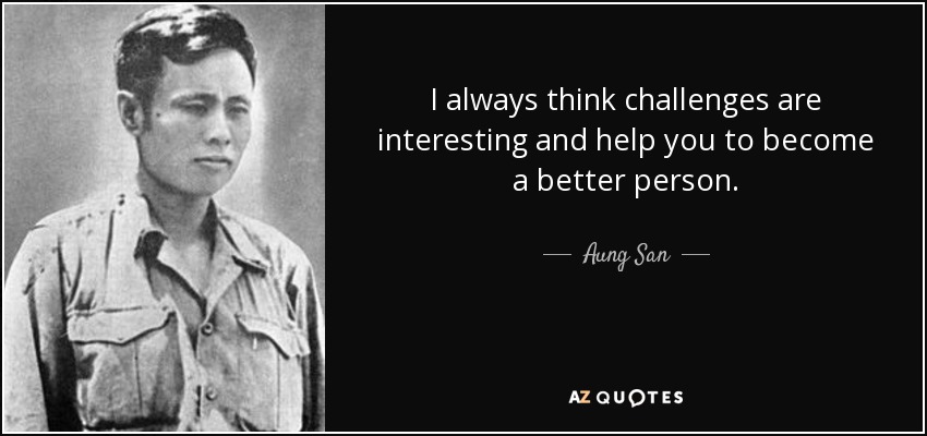 I always think challenges are interesting and help you to become a better person. - Aung San