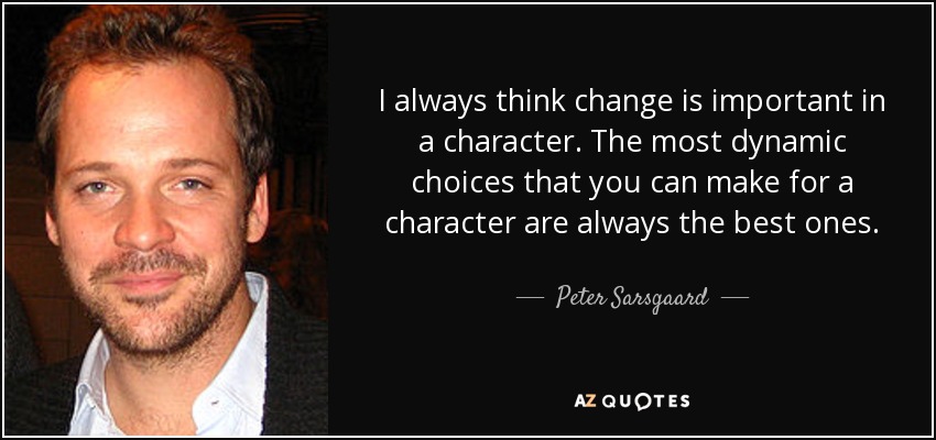 I always think change is important in a character. The most dynamic choices that you can make for a character are always the best ones. - Peter Sarsgaard