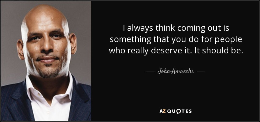 I always think coming out is something that you do for people who really deserve it. It should be. - John Amaechi