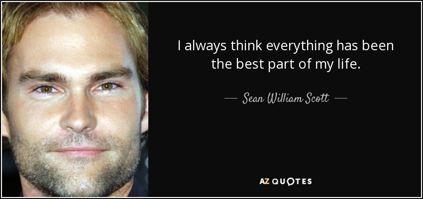 I always think everything has been the best part of my life. - Sean William Scott