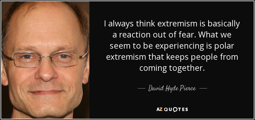 I always think extremism is basically a reaction out of fear. What we seem to be experiencing is polar extremism that keeps people from coming together. - David Hyde Pierce