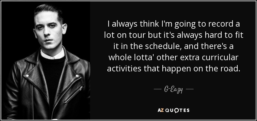 I always think I'm going to record a lot on tour but it's always hard to fit it in the schedule, and there's a whole lotta' other extra curricular activities that happen on the road. - G-Eazy