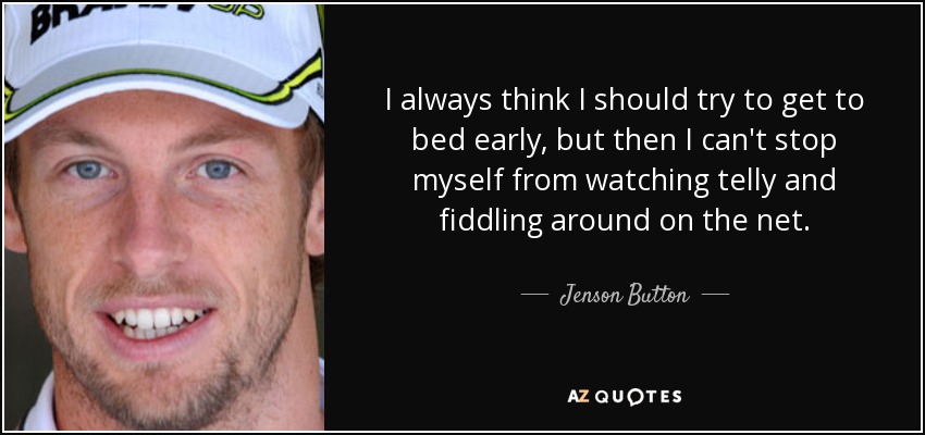 I always think I should try to get to bed early, but then I can't stop myself from watching telly and fiddling around on the net. - Jenson Button
