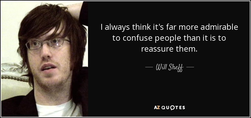 I always think it's far more admirable to confuse people than it is to reassure them. - Will Sheff
