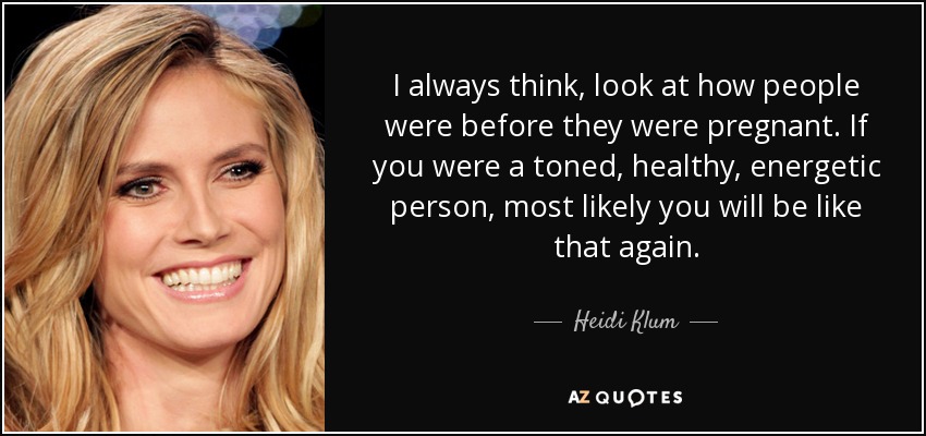 I always think, look at how people were before they were pregnant. If you were a toned, healthy, energetic person, most likely you will be like that again. - Heidi Klum