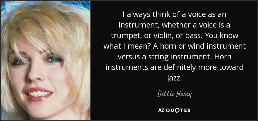I always think of a voice as an instrument, whether a voice is a trumpet, or violin, or bass. You know what I mean? A horn or wind instrument versus a string instrument. Horn instruments are definitely more toward jazz. - Debbie Harry