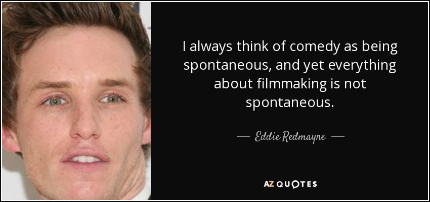 I always think of comedy as being spontaneous, and yet everything about filmmaking is not spontaneous. - Eddie Redmayne