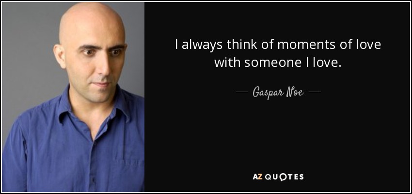 I always think of moments of love with someone I love. - Gaspar Noe