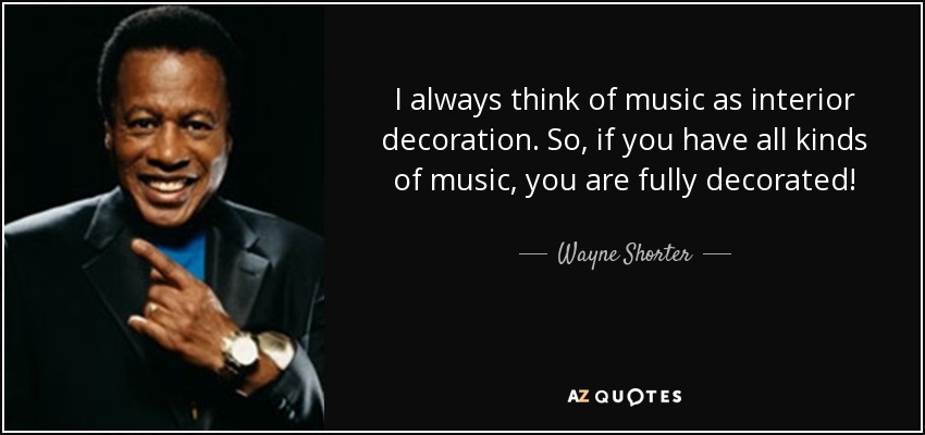 I always think of music as interior decoration. So, if you have all kinds of music, you are fully decorated! - Wayne Shorter
