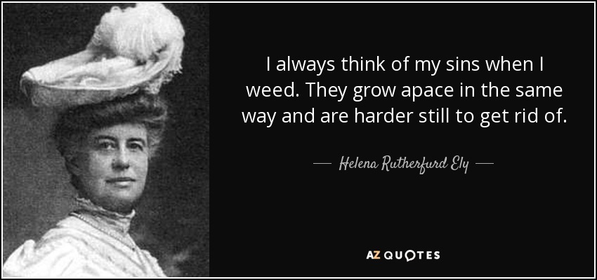 I always think of my sins when I weed. They grow apace in the same way and are harder still to get rid of. - Helena Rutherfurd Ely
