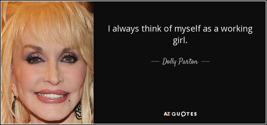 I always think of myself as a working girl. - Dolly Parton