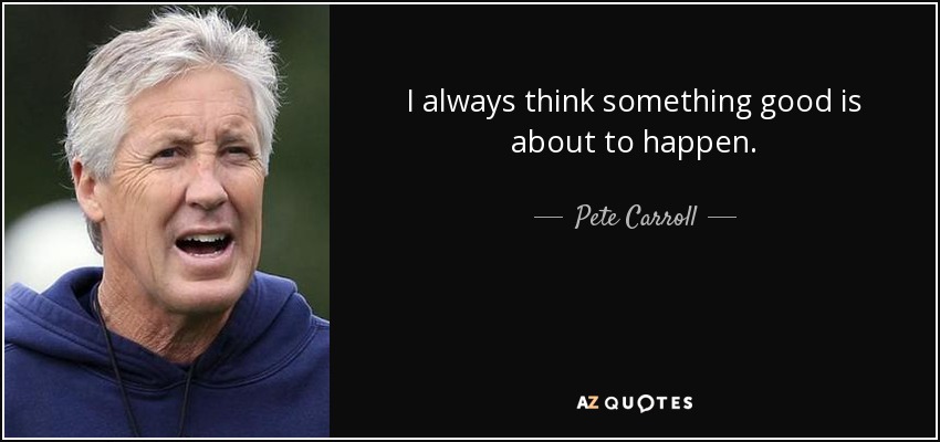 I always think something good is about to happen. - Pete Carroll
