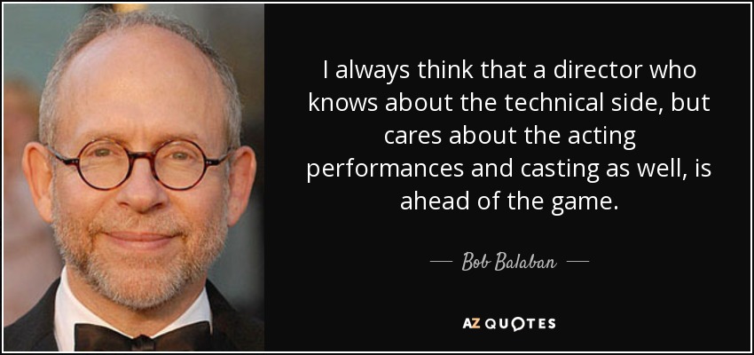 I always think that a director who knows about the technical side, but cares about the acting performances and casting as well, is ahead of the game. - Bob Balaban