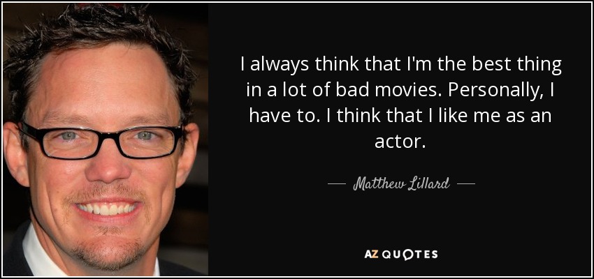 I always think that I'm the best thing in a lot of bad movies. Personally, I have to. I think that I like me as an actor. - Matthew Lillard