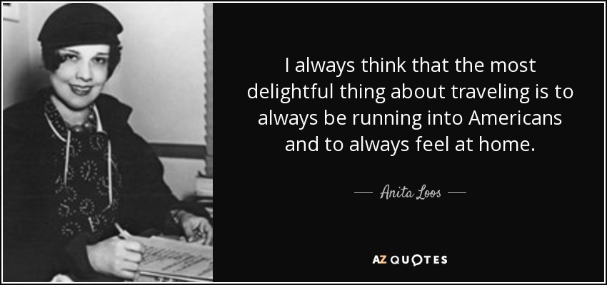 I always think that the most delightful thing about traveling is to always be running into Americans and to always feel at home. - Anita Loos
