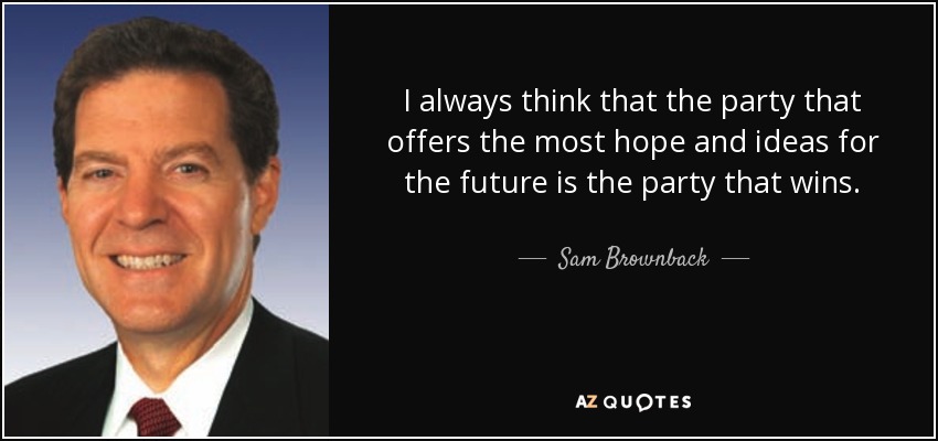 I always think that the party that offers the most hope and ideas for the future is the party that wins. - Sam Brownback