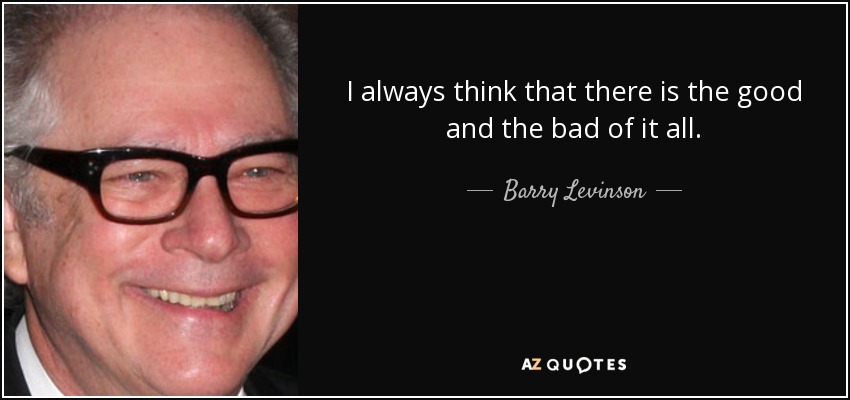 I always think that there is the good and the bad of it all. - Barry Levinson