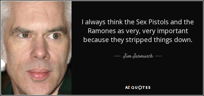 I always think the Sex Pistols and the Ramones as very, very important because they stripped things down. - Jim Jarmusch