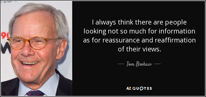 I always think there are people looking not so much for information as for reassurance and reaffirmation of their views. - Tom Brokaw