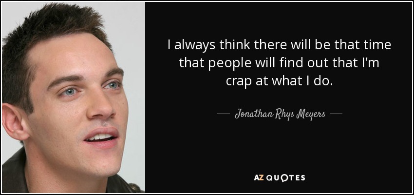 I always think there will be that time that people will find out that I'm crap at what I do. - Jonathan Rhys Meyers