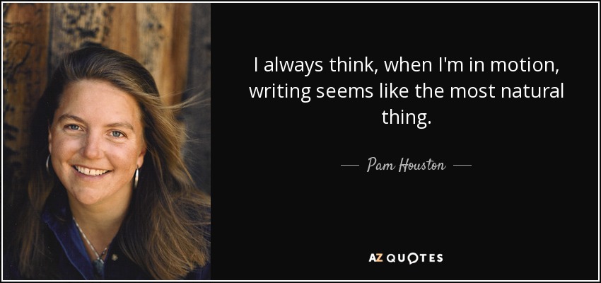 I always think, when I'm in motion, writing seems like the most natural thing. - Pam Houston